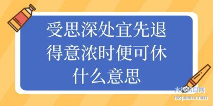 受思深处宜先(xian)退得意(yi)浓时便可休什么意思